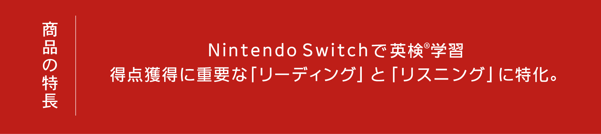 商品の特長 Nintendo Switchで英検®学習 得点獲得に重要な「リーディング」と「リスニング」に特化。